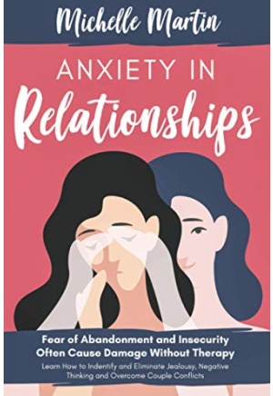 Anxiety in Relationships: Fear of Abandonment and Insecurity Often Cause Damage Without Therapy: Learn How to Identify and Eliminate Jealousy, Negative Thinking and Overcome Couple Conflicts